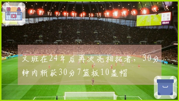 文班在24年后再次亮相拓者，30分钟内斩获30分7篮板10盖帽