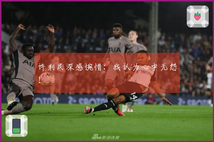 许利民深感惋惜：我认为心中无怨！