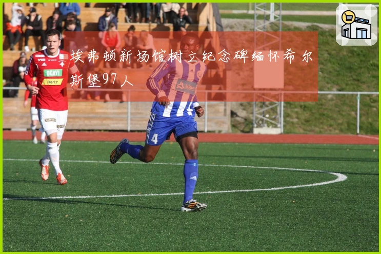 埃弗顿新场馆树立纪念碑缅怀希尔斯堡97人