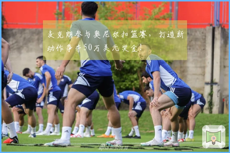 麦克朗参与奥尼尔扣篮赛，打造新动作争夺50万美元奖金！