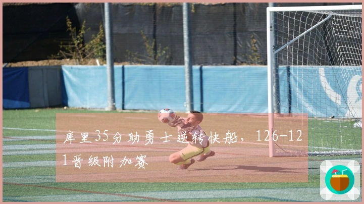库里35分助勇士逆转快船，126-121晋级附加赛