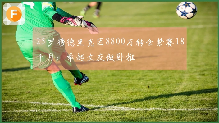 25岁穆德里克因8800万转会禁赛18个月，举起女友做卧推