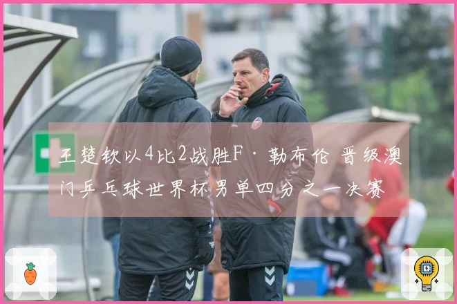 王楚钦以4比2战胜F·勒布伦 晋级澳门乒乓球世界杯男单四分之一决赛