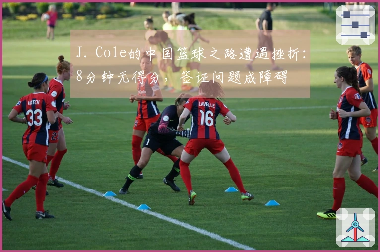 J. Cole的中国篮球之路遭遇挫折：8分钟无得分，签证问题成障碍