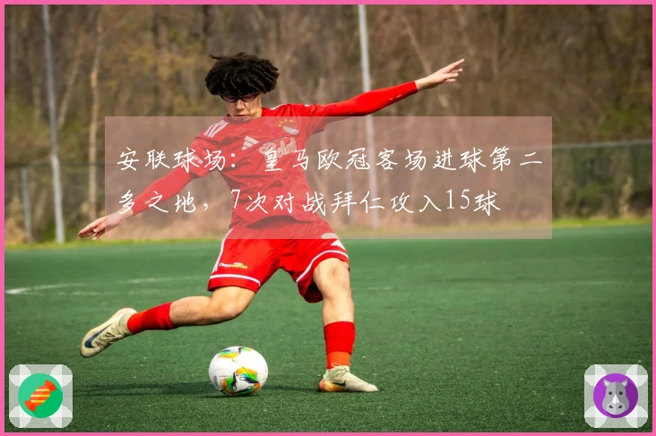 安联球场：皇马欧冠客场进球第二多之地，7次对战拜仁攻入15球