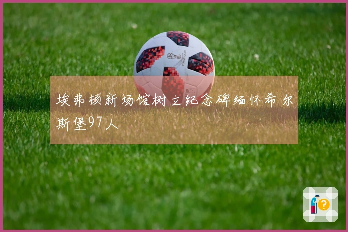 埃弗顿新场馆树立纪念碑缅怀希尔斯堡97人