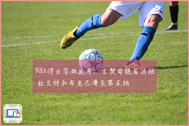 NBA得分等级发布：东契奇稳居顶档 杜兰特和布克已滑至第五档