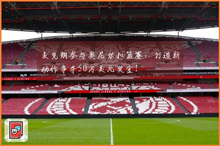 麦克朗参与奥尼尔扣篮赛，打造新动作争夺50万美元奖金！