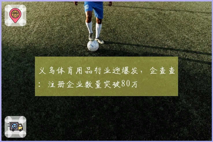 义乌体育用品行业迎爆发，企查查：注册企业数量突破80万