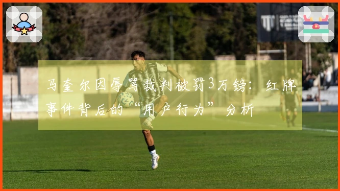 马奎尔因辱骂裁判被罚3万镑：红牌事件背后的“用户行为”分析