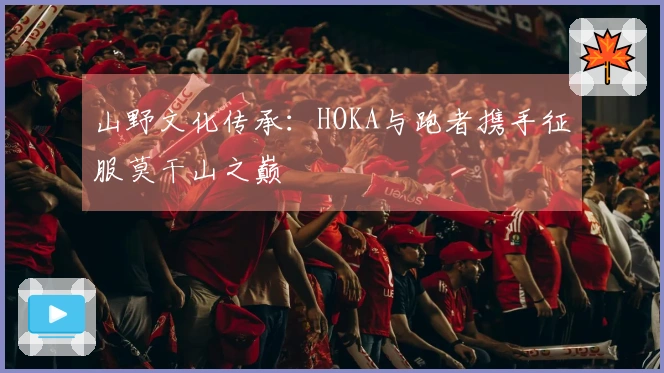 山野文化传承：HOKA与跑者携手征服莫干山之巅