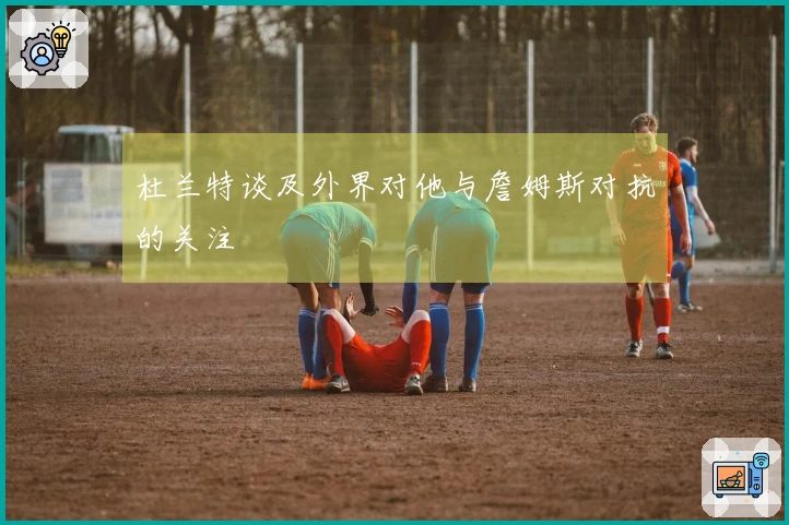 杜兰特谈及外界对他与詹姆斯对抗的关注