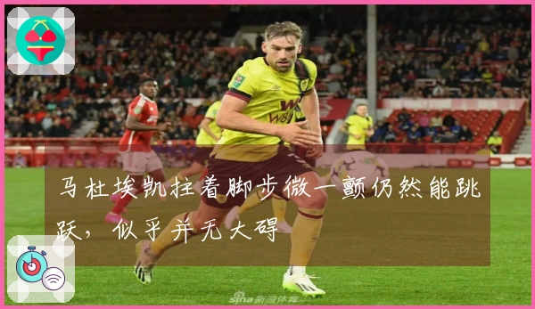 马杜埃凯拄着脚步微一颤仍然能跳跃，似乎并无大碍