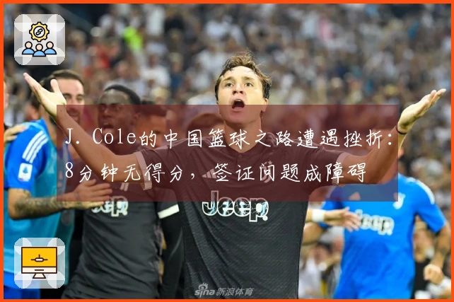 J. Cole的中国篮球之路遭遇挫折：8分钟无得分，签证问题成障碍